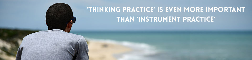 Thinking practice is even more important than instrument practice